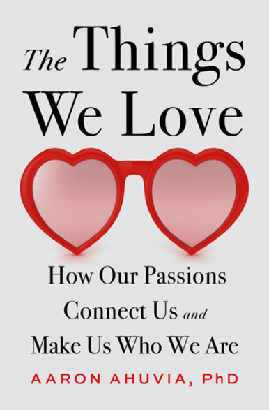 book cover for The Things We Love - How Our Passions Connect Us and Make Us Who We Are - Aaron Ahuvia, PhD